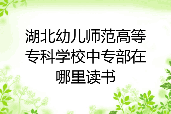 湖北幼儿师范高等专科学校中专部在哪里读书