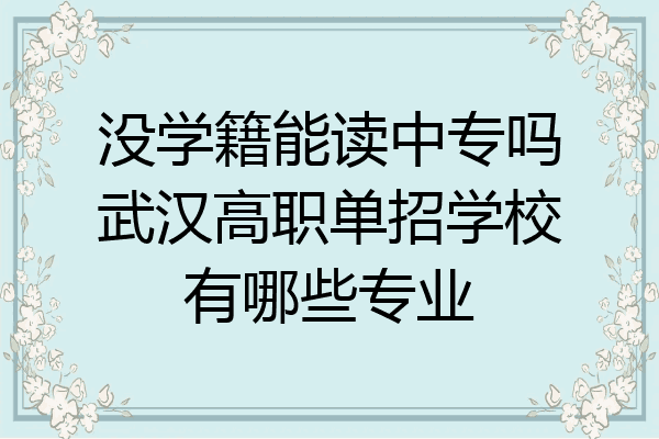 没学籍能读中专吗武汉高职单招学校有哪些专业