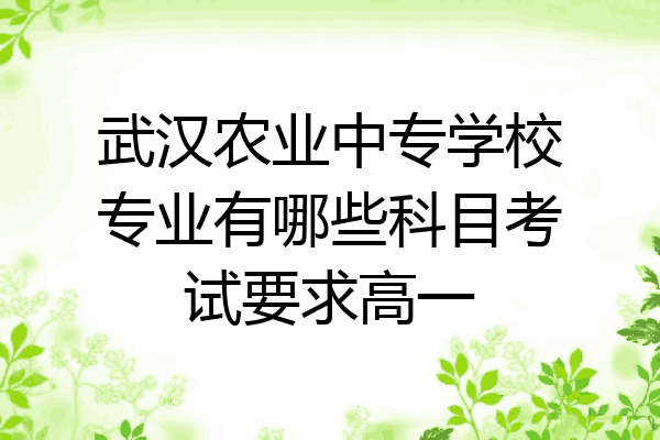 武汉农业中专学校专业有哪些科目考试要求高一