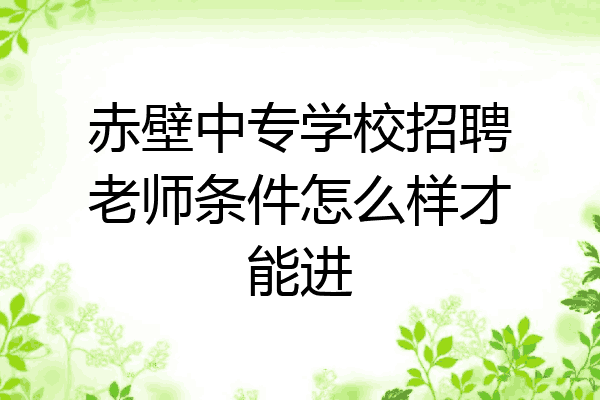 赤壁中专学校招聘老师条件怎么样才能进