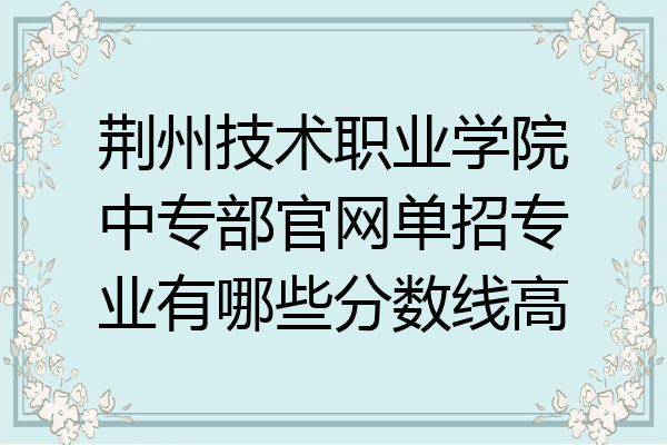荆州技术职业学院中专部官网单招专业有哪些分数线高
