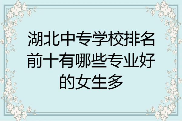 湖北中专学校排名前十有哪些专业好的女生多