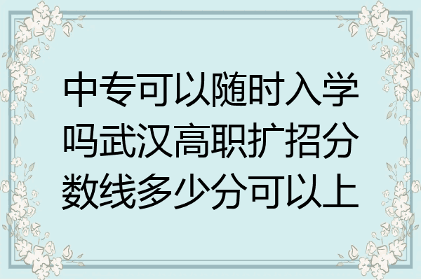 中专可以随时入学吗武汉高职扩招分数线多少分可以上