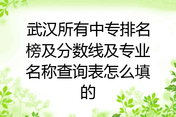 武汉所有中专排名榜及分数线及专业名称查询表怎么填的