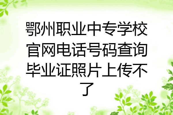 鄂州职业中专学校官网电话号码查询毕业证照片上传不了