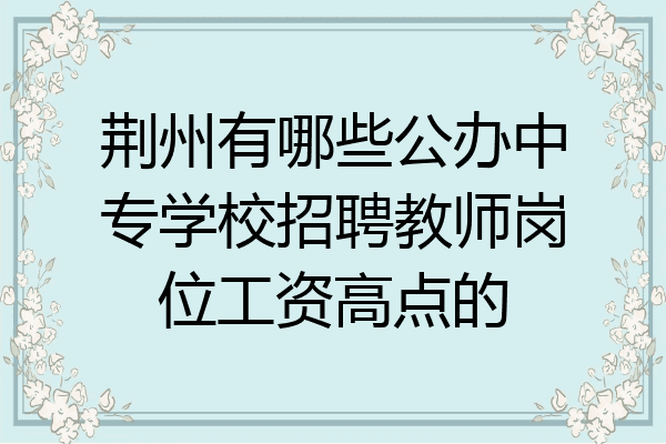 荆州有哪些公办中专学校招聘教师岗位工资高点的