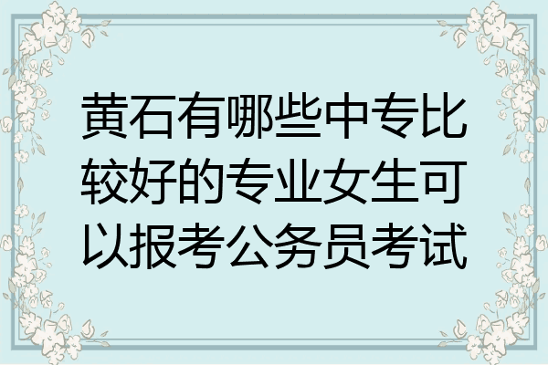 黄石有哪些中专比较好的专业女生可以报考公务员考试
