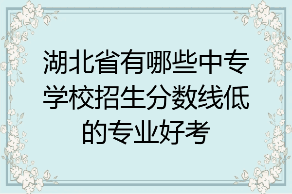 湖北省有哪些中专学校招生分数线低的专业好考
