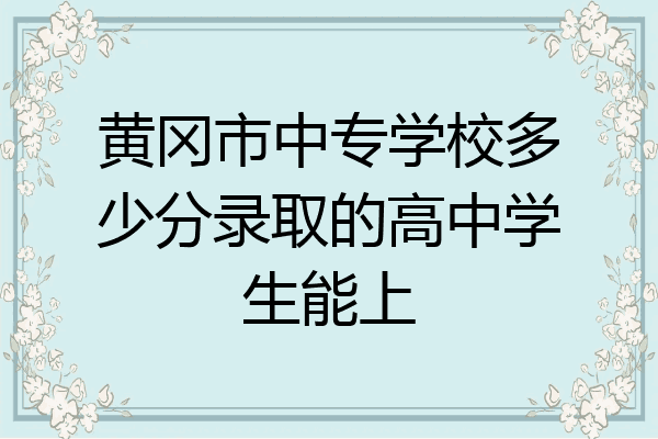 黄冈市中专学校多少分录取的高中学生能上