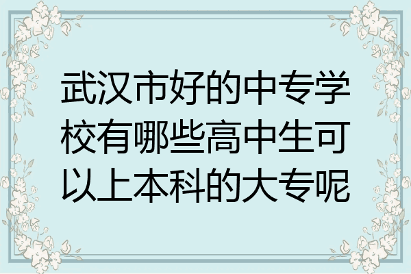 武汉市好的中专学校有哪些高中生可以上本科的大专呢