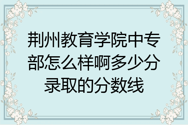荆州教育学院中专部怎么样啊多少分录取的分数线