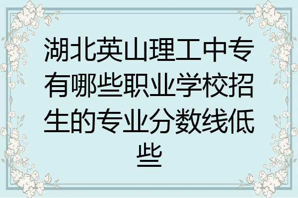 湖北英山理工中专有哪些职业学校招生的专业分数线低些