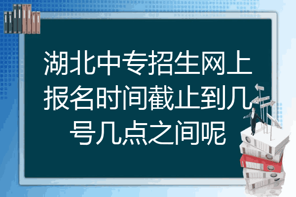 湖北中专招生网上报名时间截止到几号几点之间呢
