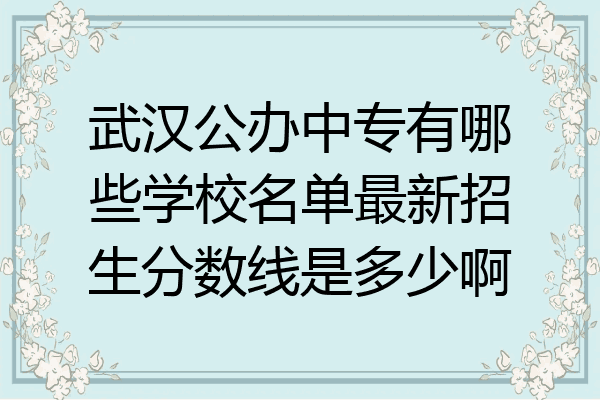 武汉公办中专有哪些学校名单最新招生分数线是多少啊