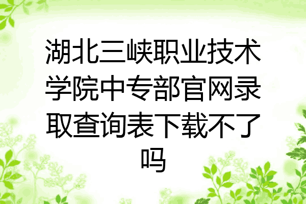 湖北三峡职业技术学院中专部官网录取查询表下载不了吗