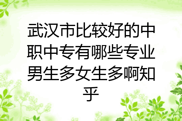 武汉市比较好的中职中专有哪些专业男生多女生多啊知乎