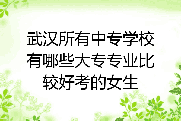 武汉所有中专学校有哪些大专专业比较好考的女生