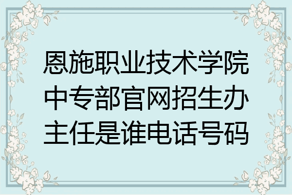 恩施职业技术学院中专部官网招生办主任是谁电话号码