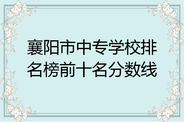 襄阳市中专学校排名榜前十名分数线