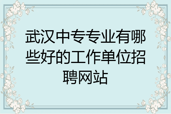 武汉中专专业有哪些好的工作单位招聘网站