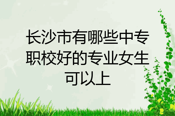 长沙市有哪些中专职校好的专业女生可以上