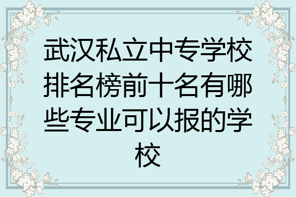 武汉私立中专学校排名榜前十名有哪些专业可以报的学校
