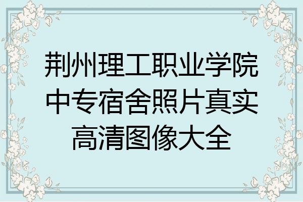 荆州理工职业学院中专宿舍照片真实高清图像大全