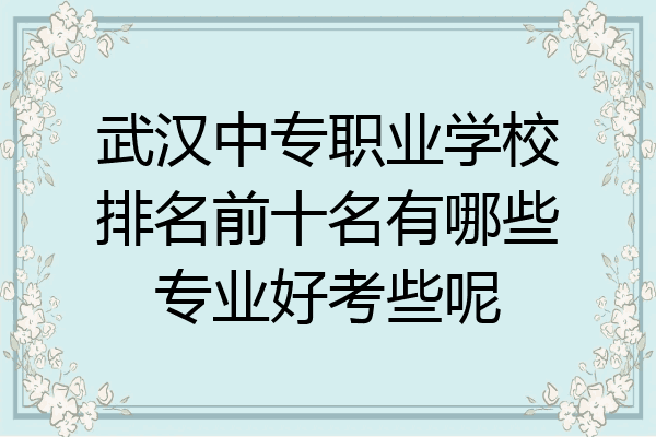 武汉中专职业学校排名前十名有哪些专业好考些呢