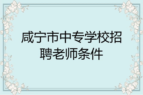 咸宁市中专学校招聘老师条件