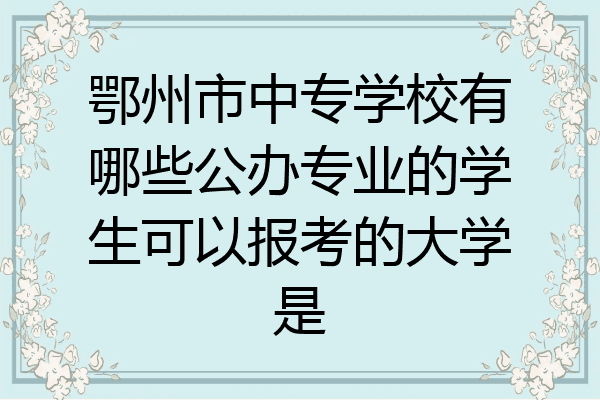 鄂州市中专学校有哪些公办专业的学生可以报考的大学是