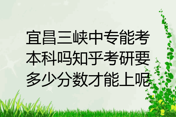 宜昌三峡中专能考本科吗知乎考研要多少分数才能上呢