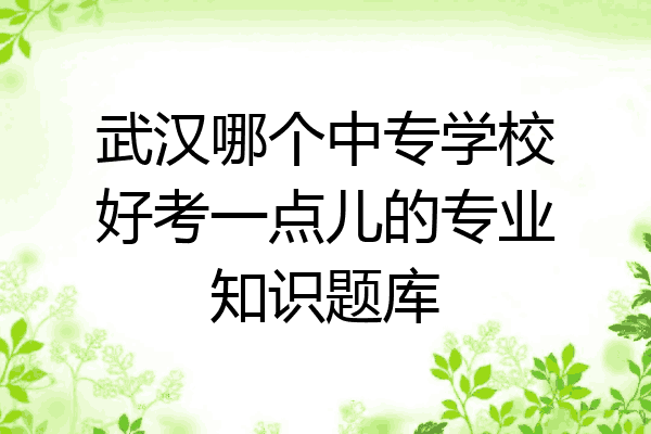 武汉哪个中专学校好考一点儿的专业知识题库