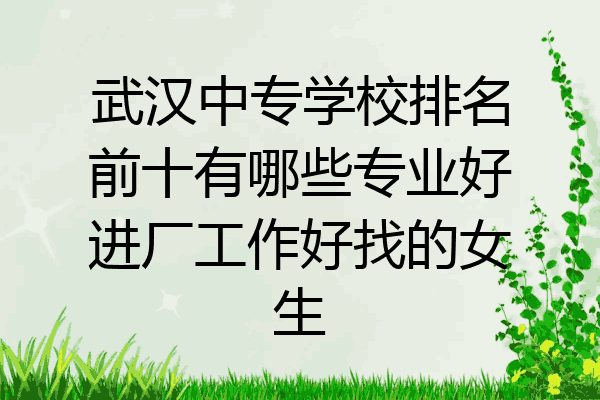 武汉中专学校排名前十有哪些专业好进厂工作好找的女生