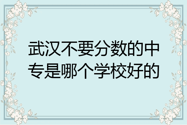 武汉不要分数的中专是哪个学校好的