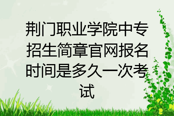 荆门职业学院中专招生简章官网报名时间是多久一次考试