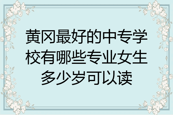 黄冈最好的中专学校有哪些专业女生多少岁可以读