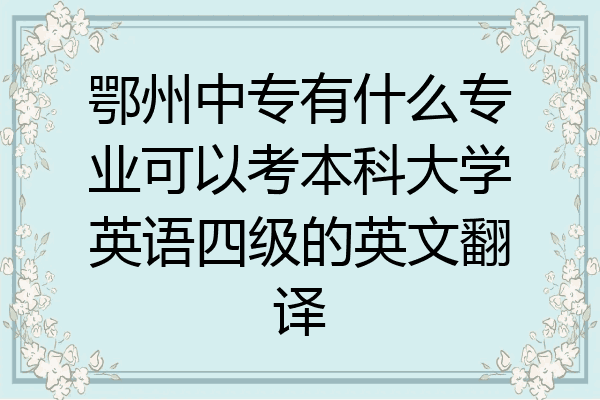 鄂州中专有什么专业可以考本科大学英语四级的英文翻译
