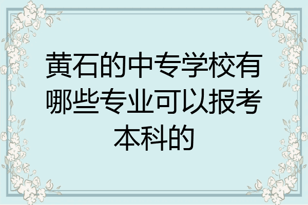 黄石的中专学校有哪些专业可以报考本科的