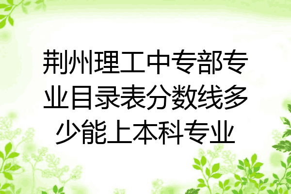 荆州理工中专部专业目录表分数线多少能上本科专业
