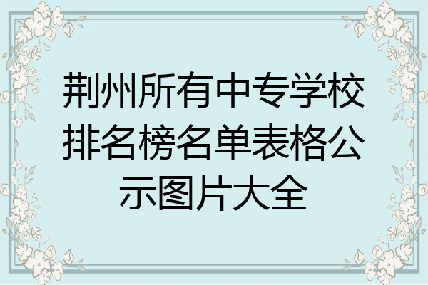荆州所有中专学校排名榜名单表格公示图片大全