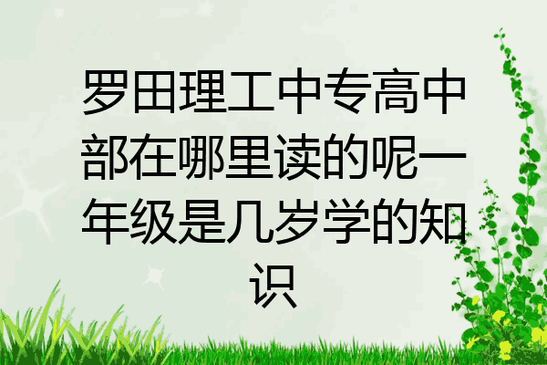 罗田理工中专高中部在哪里读的呢一年级是几岁学的知识