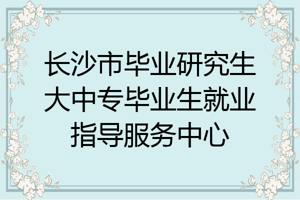长沙市毕业研究生大中专毕业生就业指导服务中心