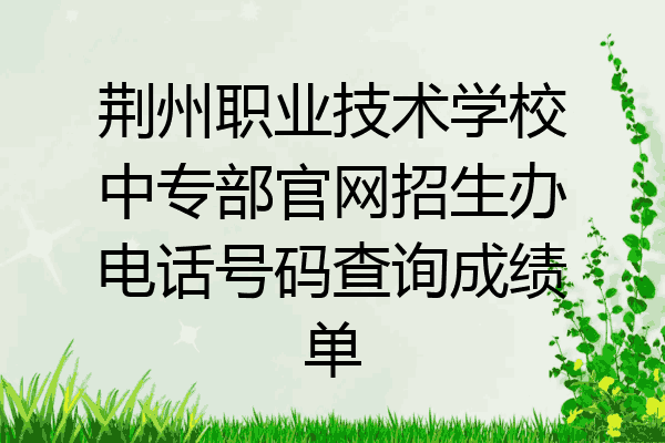 荆州职业技术学校中专部官网招生办电话号码查询成绩单