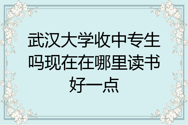 武汉大学收中专生吗现在在哪里读书好一点