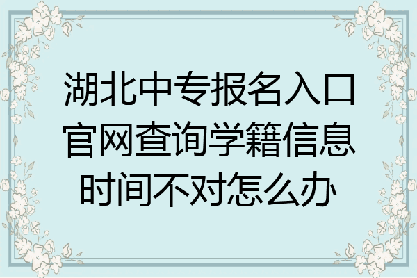 湖北中专报名入口官网查询学籍信息时间不对怎么办
