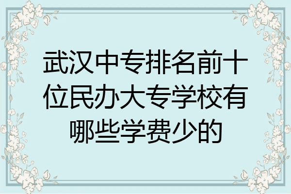 武汉中专排名前十位民办大专学校有哪些学费少的