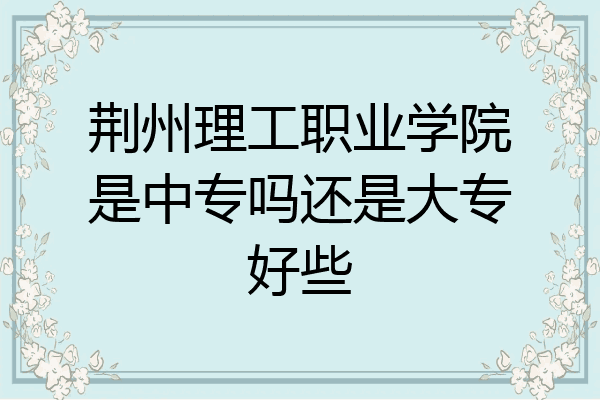 荆州理工职业学院是中专吗还是大专好些