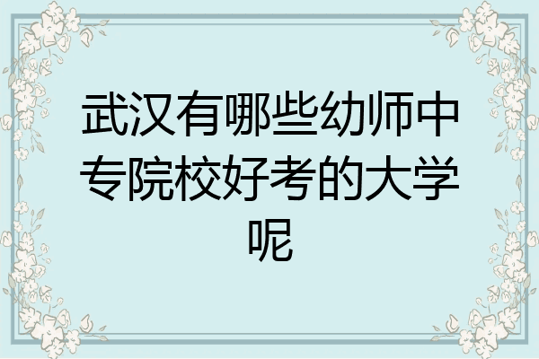 武汉有哪些幼师中专院校好考的大学呢