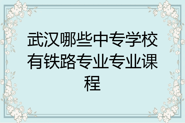 武汉哪些中专学校有铁路专业专业课程