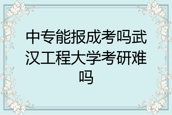 中专能报成考吗武汉工程大学考研难吗